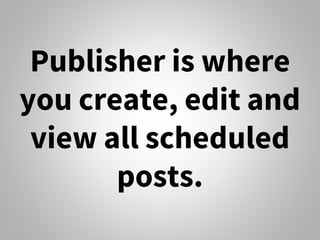 Publisher is where
you create, edit and
view all scheduled
posts.
 