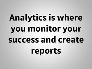 Analytics is where
you monitor your
success and create
reports
 