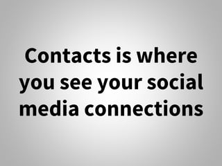 Contacts is where
you see your social
media connections
 