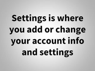 Settings is where
you add or change
your account info
and settings
 