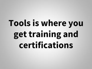 Tools is where you
get training and
certifications
 