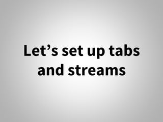 Let’s set up tabs
and streams
 