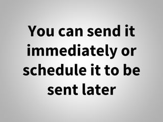 You can send it
immediately or
schedule it to be
sent later
 