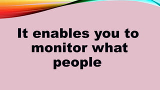 It enables you to
monitor what
people
 
