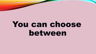 You can choose
between
 