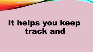 It helps you keep
track and
 