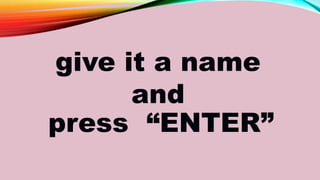 give it a name
and
press “ENTER”
 