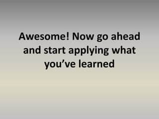 Awesome! Now go ahead
and start applying what
you’ve learned
 