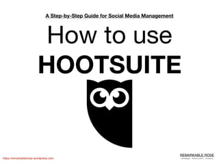 REMARKABLE ROSE
Strategist . Resourceful . Creativehttps://remarkablerose.wordpress.com
A Step-by-Step Guide for Social Media Management
How to use
HOOTSUITE
 