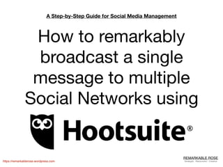 REMARKABLE ROSE
Strategist . Resourceful . Creativehttps://remarkablerose.wordpress.com
A Step-by-Step Guide for Social Media Management
How to remarkably
broadcast a single
message to multiple
Social Networks using
 