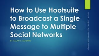 How to Use Hootsuite
to Broadcast a Single
Message to Multiple
Social Networks
BY ALLAN T. AGUIRRE
 