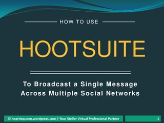 To Broadcast a Single Message
Across Multiple Social Networks
HOW TO USE
HOOTSUITE
© heartiequeen.wordpress.com | Your Stellar Virtual Professional Partner 1
 