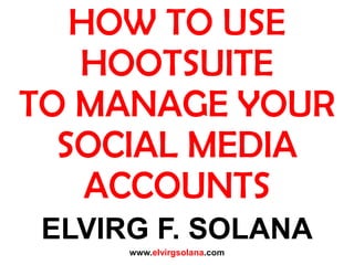 ELVIRG F. SOLANA
www.elvirgsolana.com
HOW TO USE
HOOTSUITE
TO MANAGE YOUR
SOCIAL MEDIA
ACCOUNTS
 