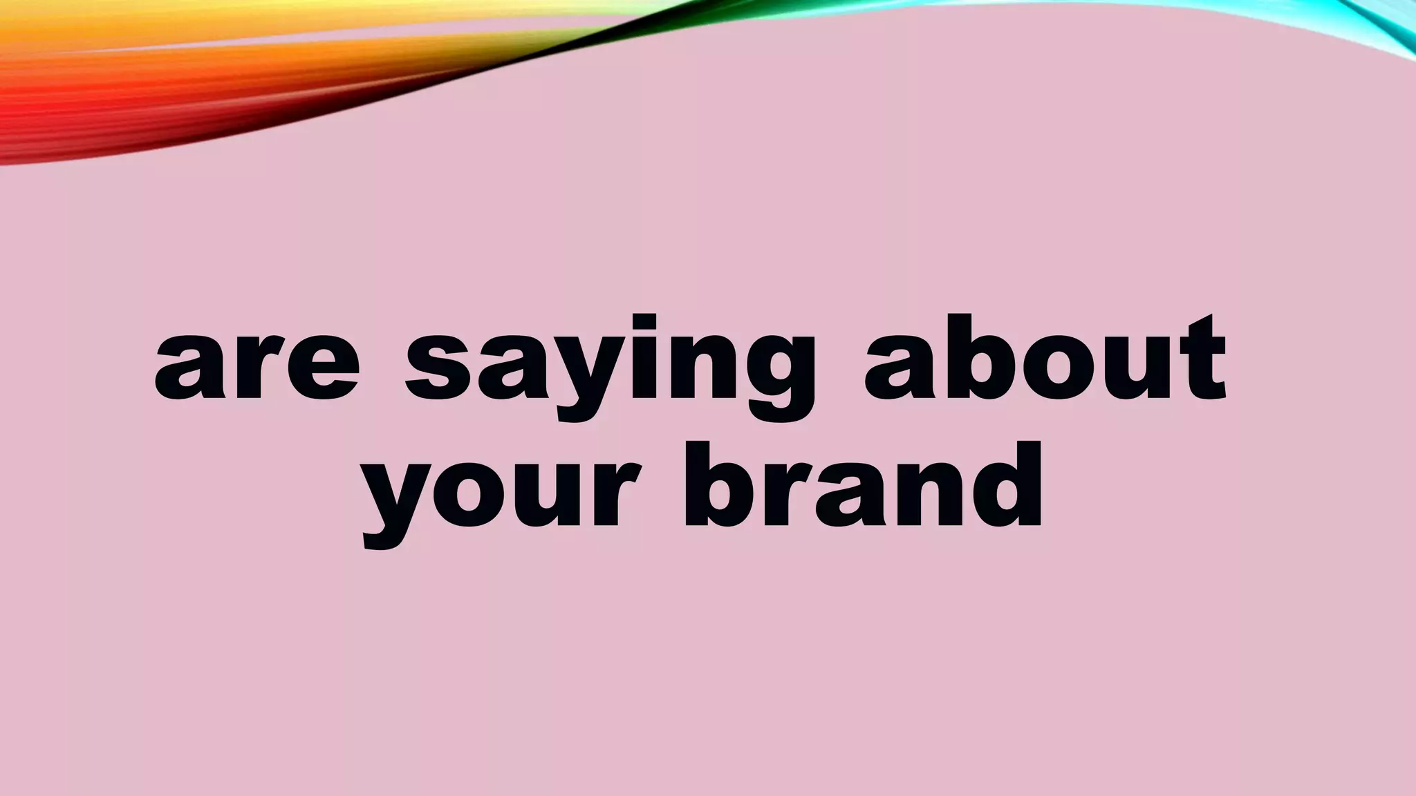 are saying about
your brand
 