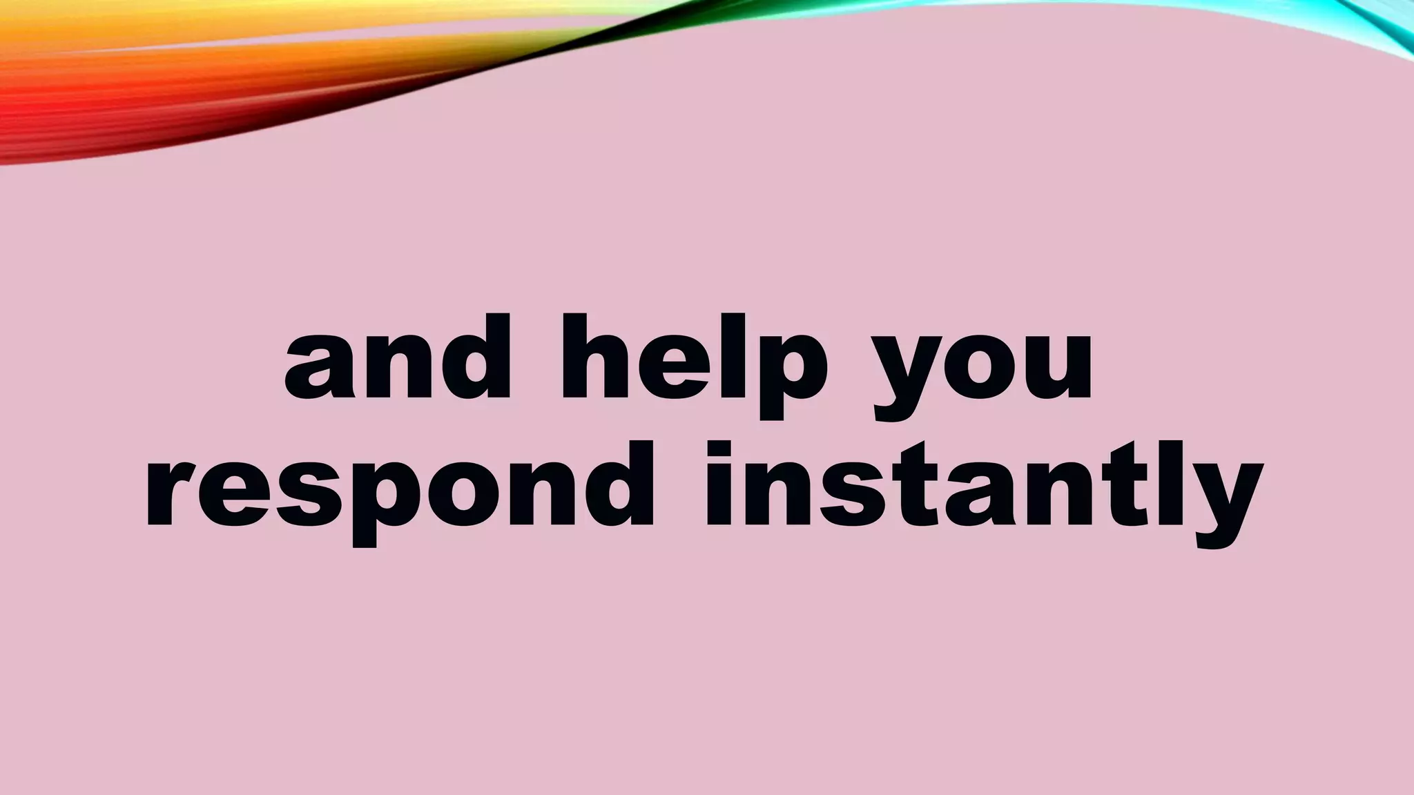 and help you
respond instantly
 