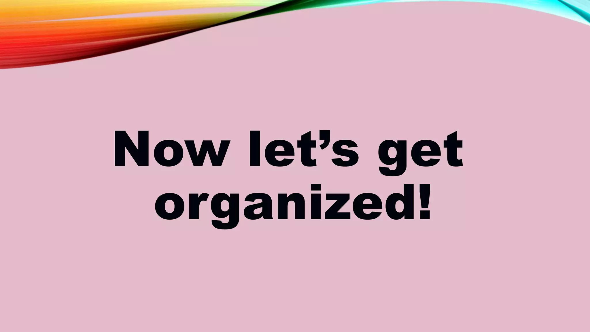 Now let’s get
organized!
 