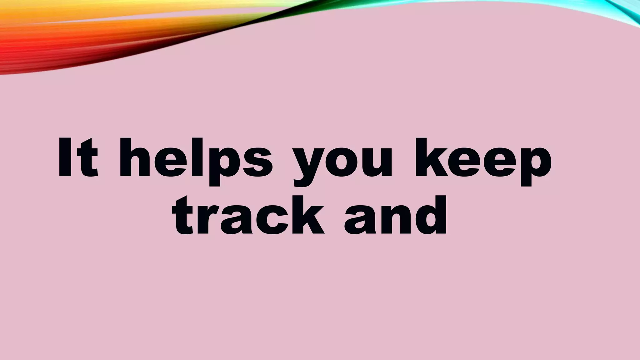 It helps you keep
track and
 