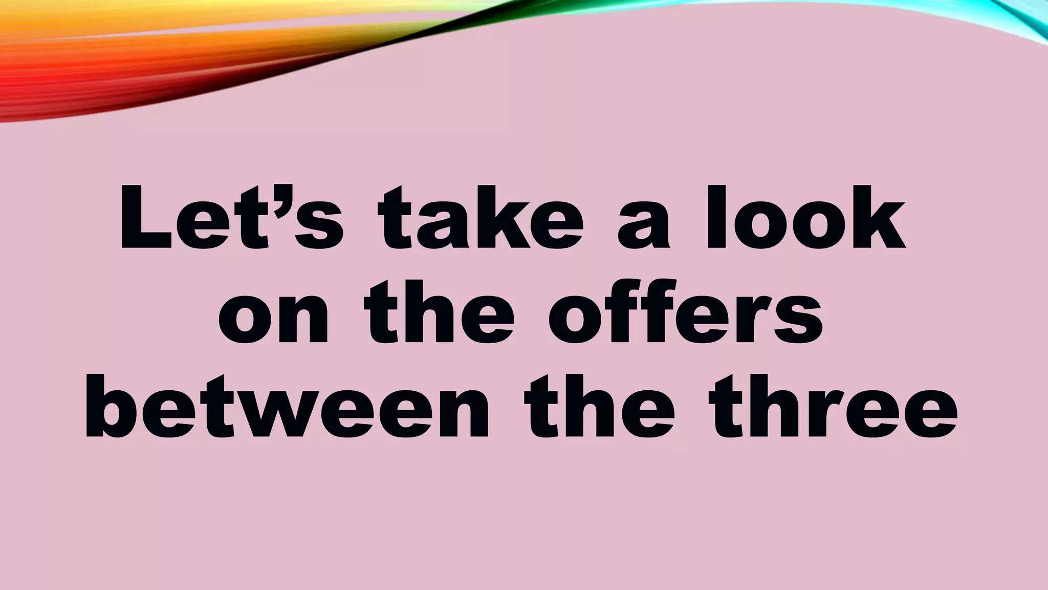 Let’s take a look
on the offers
between the three
 