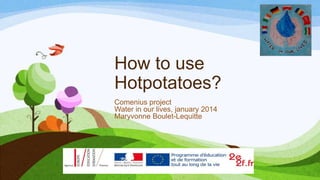 How to use
Hotpotatoes?
Comenius project
Water in our lives, january 2014
Maryvonne Boulet-Lequitte

 