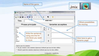 Name of the game

Jmix

Others possibilities
for moving

Write the sentence
using one line for
one block you want
to move

Click here to get a
dynamic page

 