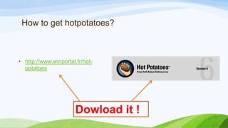How to get hotpotatoes?

• http://www.winportal.fr/hotpotatoes

Dowload it !

 
