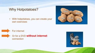 Why Hotpotatoes?
• With hotpotatoes, you can create your
own exercises

• For internet
• Or for a DVD without internet
connection

 