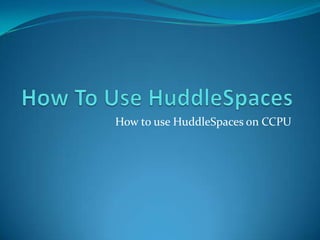 How To Use HuddleSpaces How to use HuddleSpaces on CCPU 
