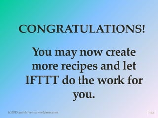 CONGRATULATIONS!
(c)2015 goaldrivenva.wordpress.com 132
You may now create
more recipes and let
IFTTT do the work for
you.
 
