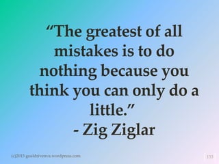 (c)2015 goaldrivenva.wordpress.com 133
“The greatest of all
mistakes is to do
nothing because you
think you can only do a
little.”
- Zig Ziglar
 