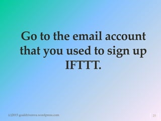 Go to the email account
that you used to sign up
IFTTT.
25(c)2015 goaldrivenva.wordpress.com
 