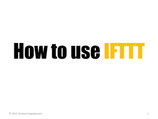 How to use IFTTT
© 2015 sheilamariegodoy.com 1
 