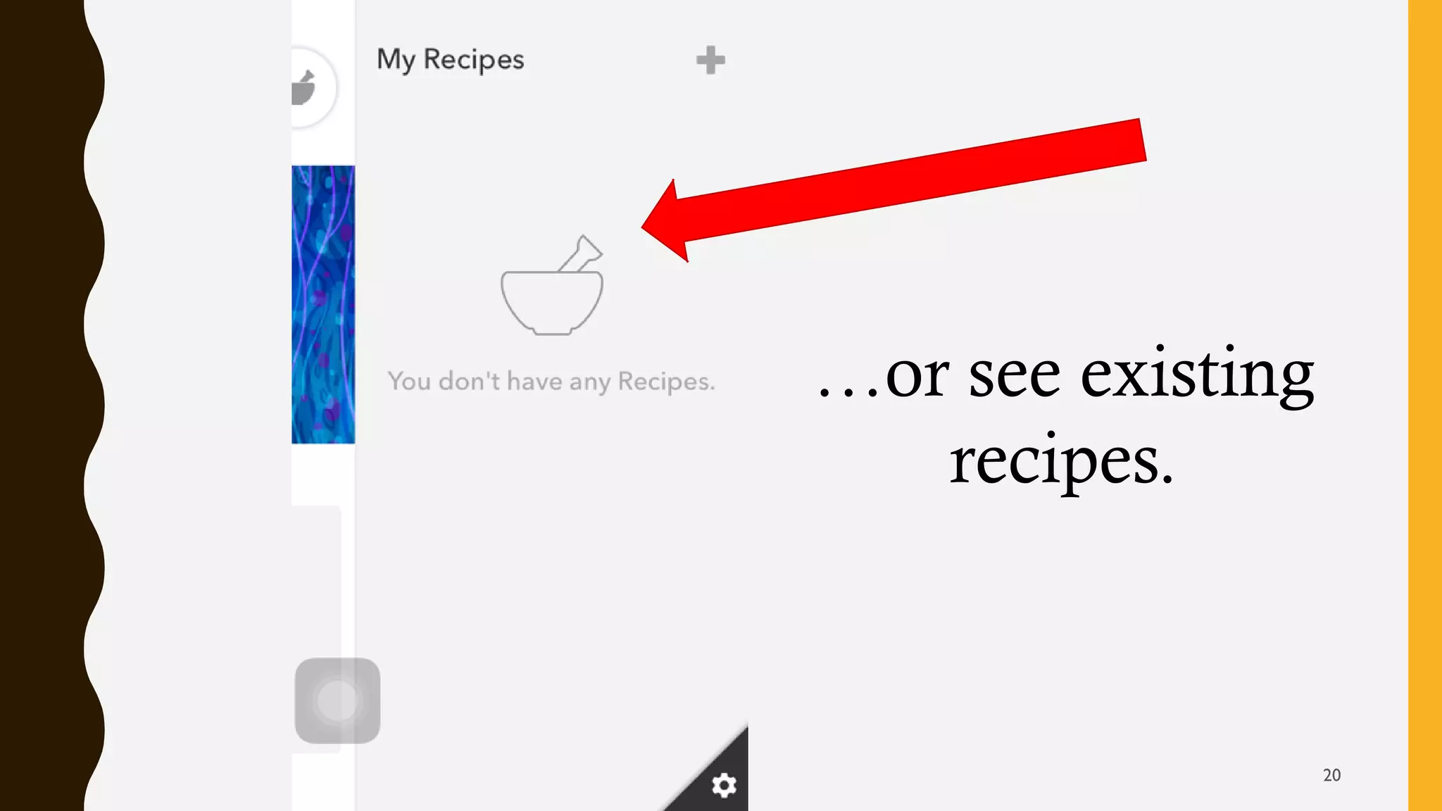 …or see existing
recipes.
20
 