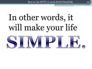 10
In other words, it
will make your life
How to Use IFTTT © 2018 JOAN PALAPAR
 