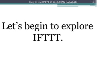 12
Let’s begin to explore
IFTTT.
How to Use IFTTT © 2018 JOAN PALAPAR
 
