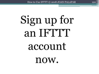 120How to Use IFTTT © 2018 JOAN PALAPAR
Sign up for
an IFTTT
account
now.
 