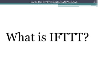 2
What is IFTTT?
How to Use IFTTT © 2018 JOAN PALAPAR
 