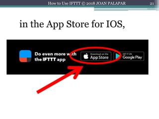 21
in the App Store for IOS,
How to Use IFTTT © 2018 JOAN PALAPAR
 