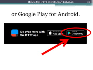 22
or Google Play for Android.
How to Use IFTTT © 2018 JOAN PALAPAR
 
