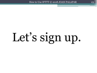 23
Let’s sign up.
How to Use IFTTT © 2018 JOAN PALAPAR
 