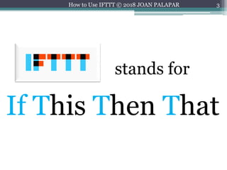 3
If This Then That
stands for
How to Use IFTTT © 2018 JOAN PALAPAR
 