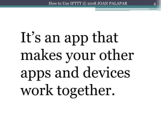 4
It’s an app that
makes your other
apps and devices
work together.
How to Use IFTTT © 2018 JOAN PALAPAR
 