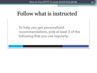 42
Follow what is instructed
How to Use IFTTT © 2018 JOAN PALAPAR
 