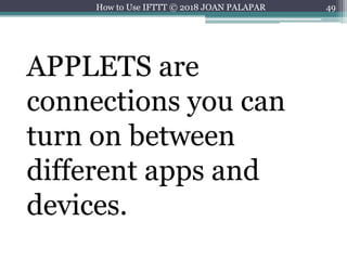 49How to Use IFTTT © 2018 JOAN PALAPAR
APPLETS are
connections you can
turn on between
different apps and
devices.
 