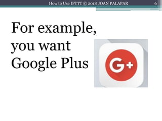 6
For example,
you want
Google Plus
How to Use IFTTT © 2018 JOAN PALAPAR
 