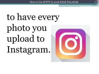 7
to have every
photo you
upload to
Instagram.
How to Use IFTTT © 2018 JOAN PALAPAR
 