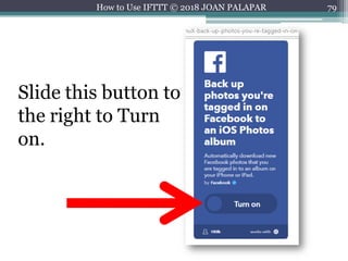 79How to Use IFTTT © 2018 JOAN PALAPAR
Slide this button to
the right to Turn
on.
 