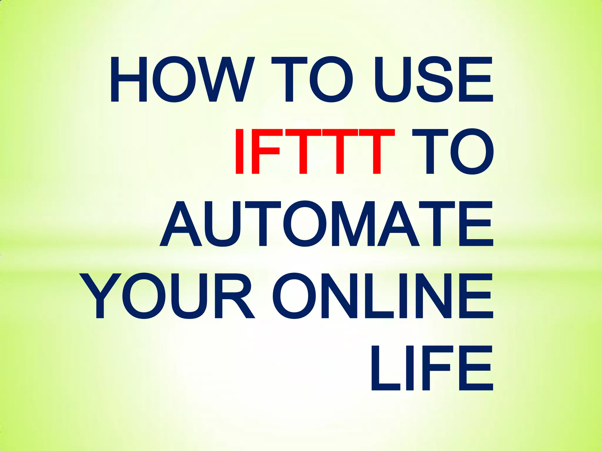 HOW TO USE
IFTTT TO
AUTOMATE
YOUR ONLINE
LIFE
 
