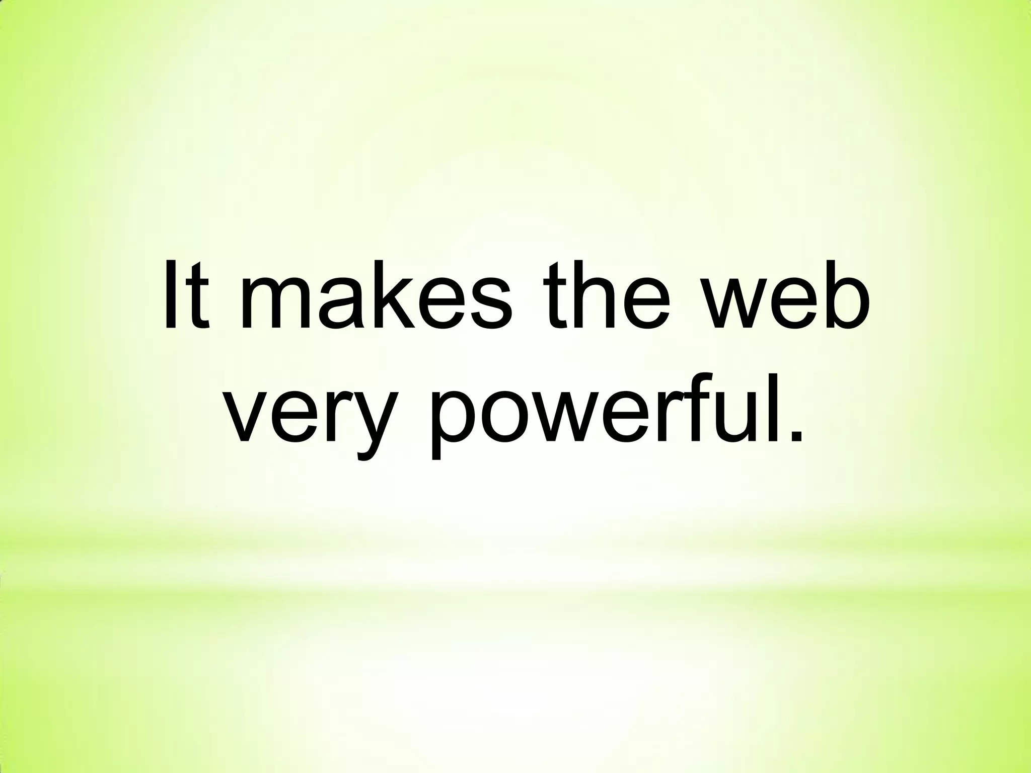 It makes the web
very powerful.
 