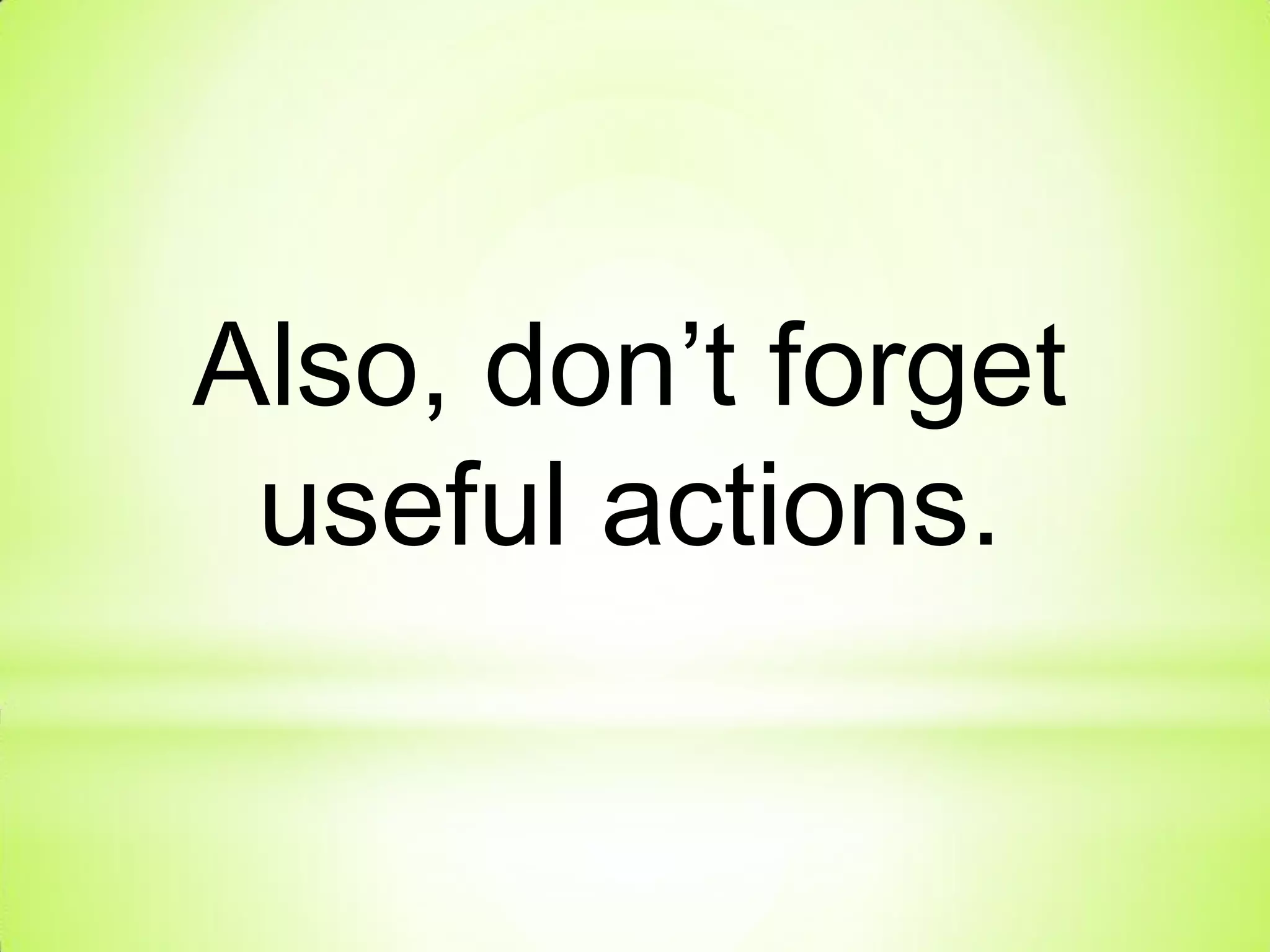 Also, don’t forget
useful actions.
 