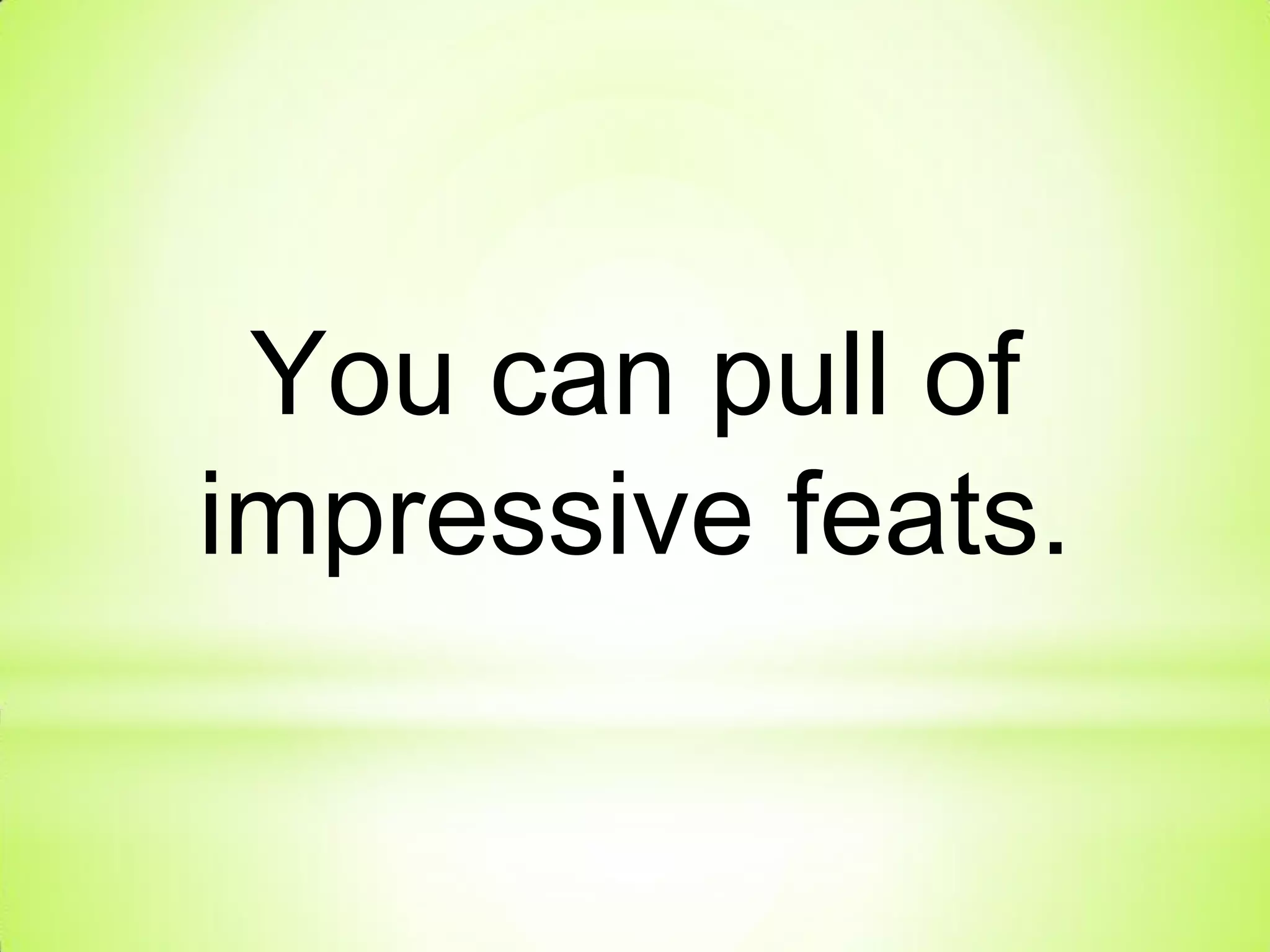 You can pull of
impressive feats.
 